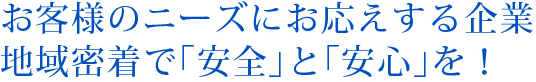 お客様のニーズにお応えする企業 地域密着で「安全」と「安心」を!